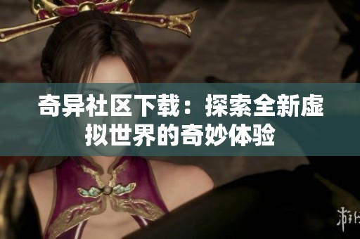 奇异社区下载：探索全新虚拟世界的奇妙体验