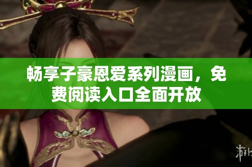 畅享子豪恩爱系列漫画，免费阅读入口全面开放