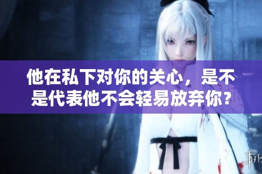 他在私下对你的关心，是不是代表他不会轻易放弃你？