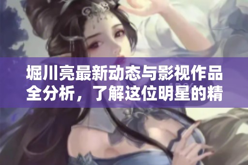 堀川亮最新动态与影视作品全分析，了解这位明星的精彩人生