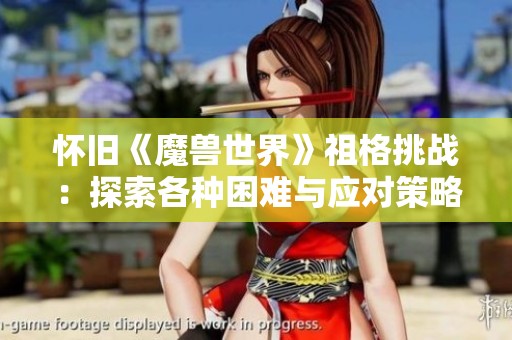 怀旧《魔兽世界》祖格挑战：探索各种困难与应对策略