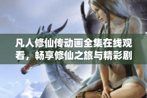 凡人修仙传动画全集在线观看，畅享修仙之旅与精彩剧情
