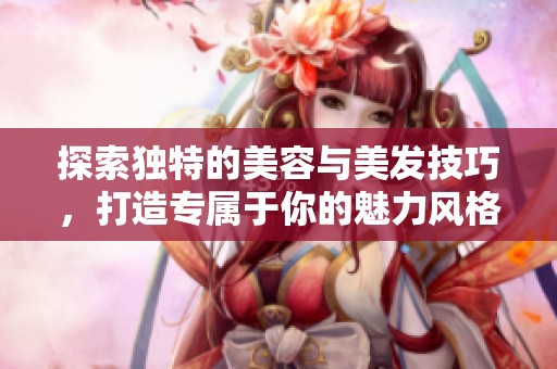 探索独特的美容与美发技巧，打造专属于你的魅力风格