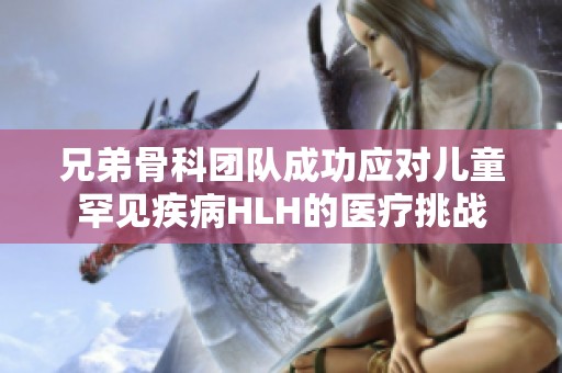 兄弟骨科团队成功应对儿童罕见疾病HLH的医疗挑战