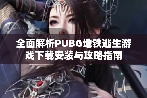 全面解析PUBG地铁逃生游戏下载安装与攻略指南