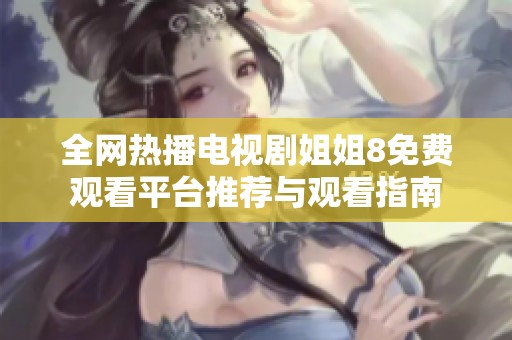 全网热播电视剧姐姐8免费观看平台推荐与观看指南