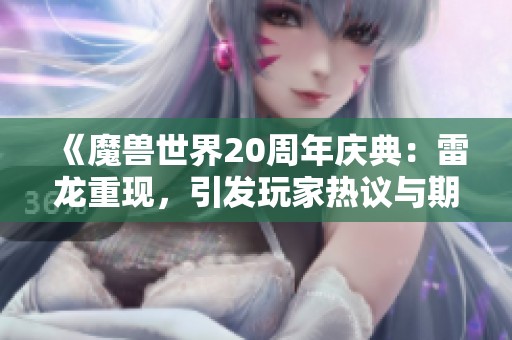 《魔兽世界20周年庆典：雷龙重现，引发玩家热议与期待》