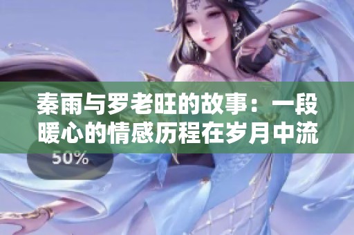 秦雨与罗老旺的故事：一段暖心的情感历程在岁月中流转