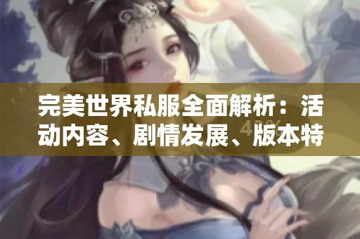 完美世界私服全面解析：活动内容、剧情发展、版本特点及独特玩法详解