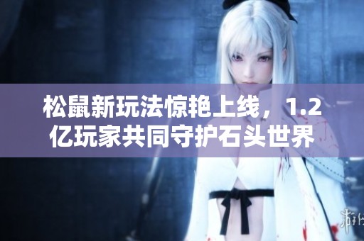 松鼠新玩法惊艳上线，1.2亿玩家共同守护石头世界