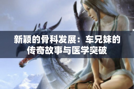 新颖的骨科发展：车兄妹的传奇故事与医学突破