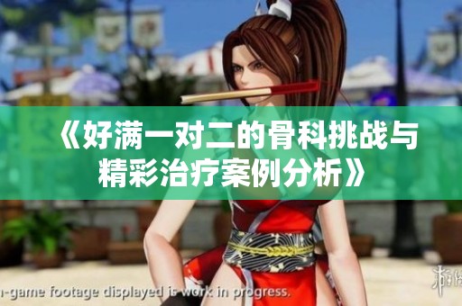 《好满一对二的骨科挑战与精彩治疗案例分析》