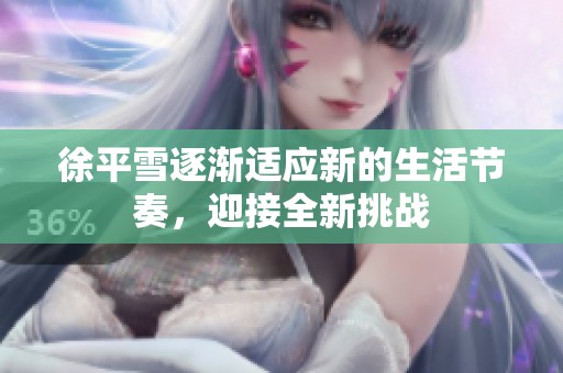 徐平雪逐渐适应新的生活节奏，迎接全新挑战