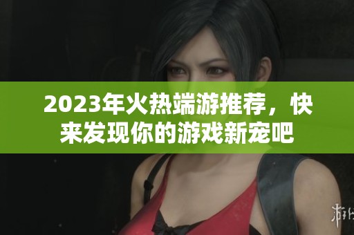 2023年火热端游推荐，快来发现你的游戏新宠吧