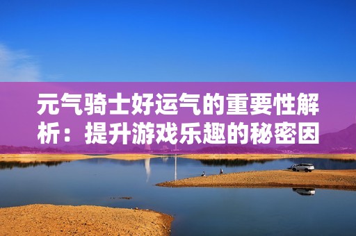 元气骑士好运气的重要性解析：提升游戏乐趣的秘密因素