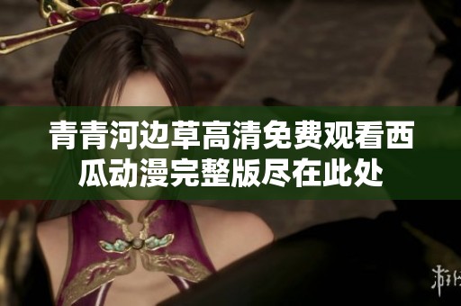 青青河边草高清免费观看西瓜动漫完整版尽在此处