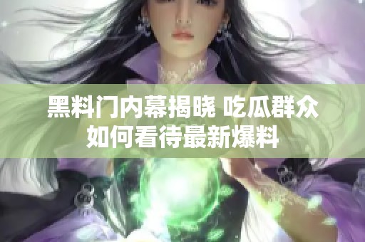 黑料门内幕揭晓 吃瓜群众如何看待最新爆料