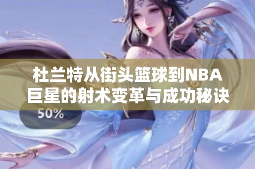 杜兰特从街头篮球到NBA巨星的射术变革与成功秘诀