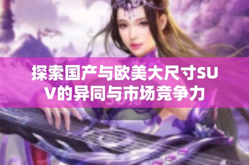 探索国产与欧美大尺寸SUV的异同与市场竞争力