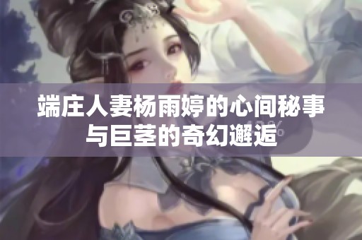 端庄人妻杨雨婷的心间秘事与巨茎的奇幻邂逅