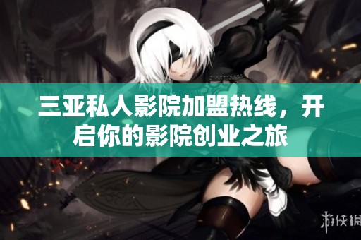 三亚私人影院加盟热线，开启你的影院创业之旅