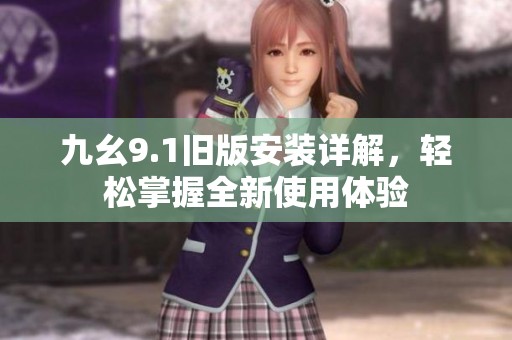 九幺9.1旧版安装详解，轻松掌握全新使用体验