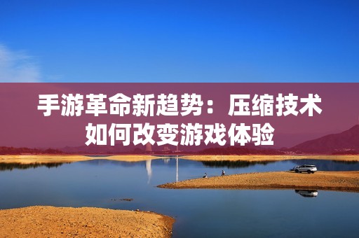 手游革命新趋势：压缩技术如何改变游戏体验