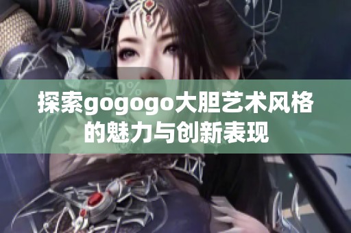 探索gogogo大胆艺术风格的魅力与创新表现