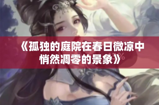 《孤独的庭院在春日微凉中悄然凋零的景象》