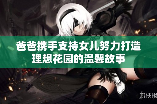 爸爸携手支持女儿努力打造理想花园的温馨故事