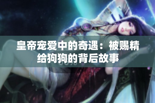皇帝宠爱中的奇遇：被赐精给狗狗的背后故事