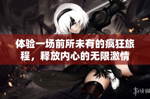 体验一场前所未有的疯狂旅程，释放内心的无限激情