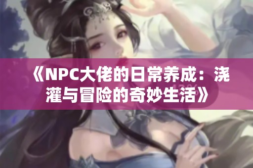 《NPC大佬的日常养成：浇灌与冒险的奇妙生活》
