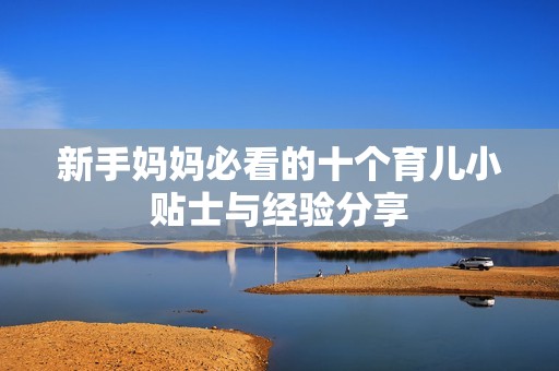 新手妈妈必看的十个育儿小贴士与经验分享