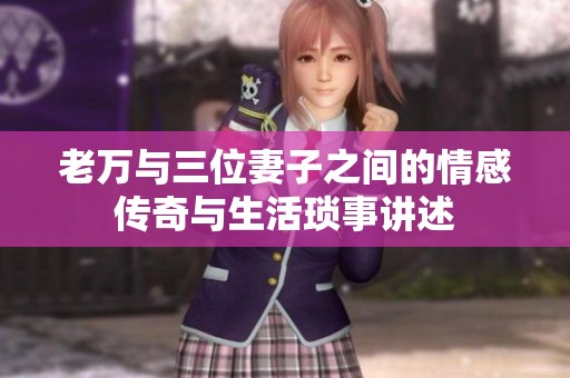 老万与三位妻子之间的情感传奇与生活琐事讲述