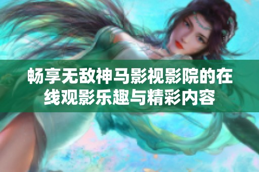 畅享无敌神马影视影院的在线观影乐趣与精彩内容