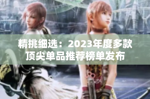 精挑细选：2023年度多款顶尖单品推荐榜单发布