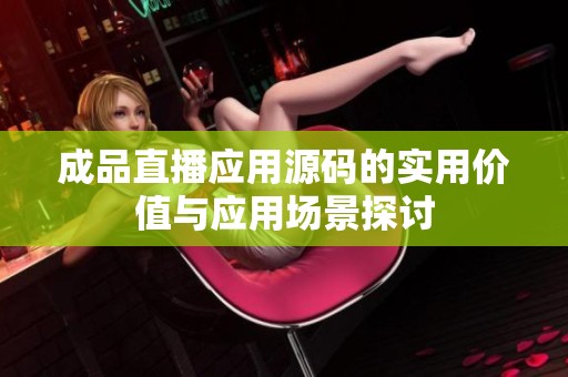 成品直播应用源码的实用价值与应用场景探讨