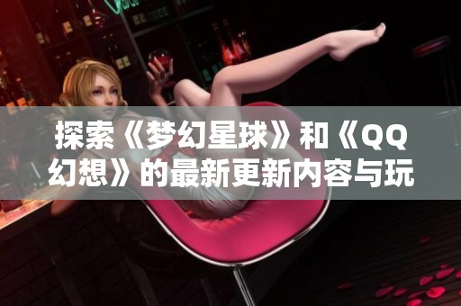 探索《梦幻星球》和《QQ幻想》的最新更新内容与玩法揭秘