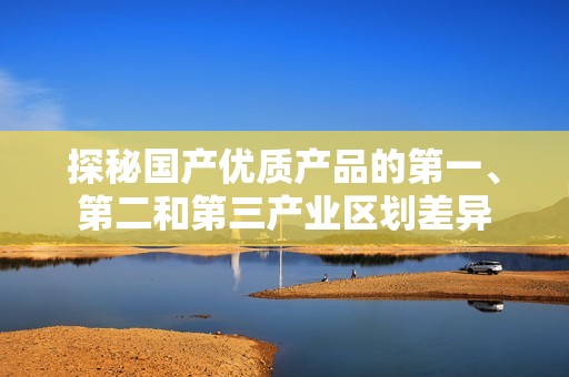 探秘国产优质产品的第一、第二和第三产业区划差异