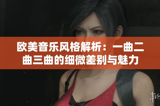 欧美音乐风格解析：一曲二曲三曲的细微差别与魅力
