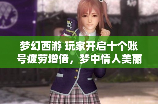 梦幻西游 玩家开启十个账号疲劳增倍，梦中情人美丽形象揭秘