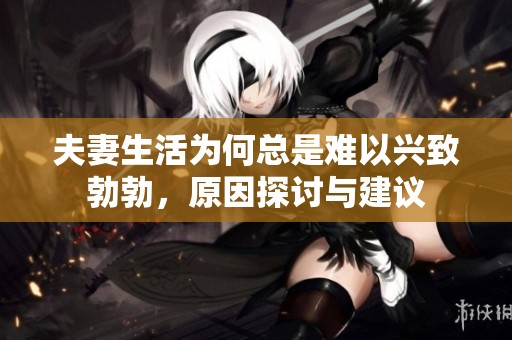 夫妻生活为何总是难以兴致勃勃，原因探讨与建议