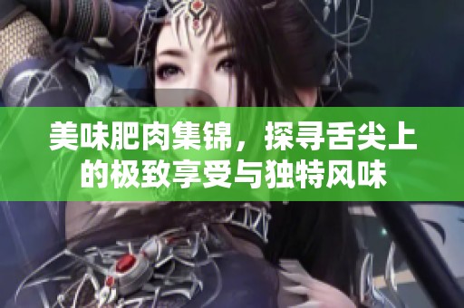 美味肥肉集锦，探寻舌尖上的极致享受与独特风味
