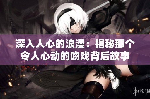深入人心的浪漫：揭秘那个令人心动的吻戏背后故事