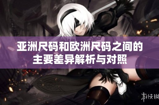 亚洲尺码和欧洲尺码之间的主要差异解析与对照