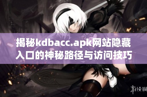 揭秘kdbacc.apk网站隐藏入口的神秘路径与访问技巧