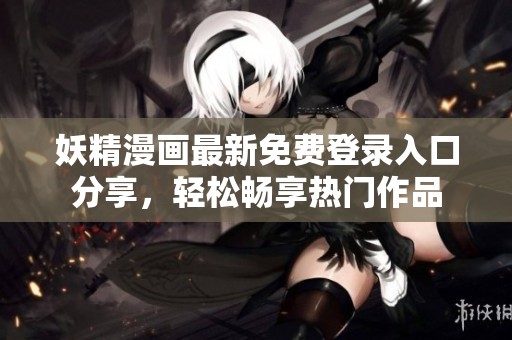 妖精漫画最新免费登录入口分享，轻松畅享热门作品