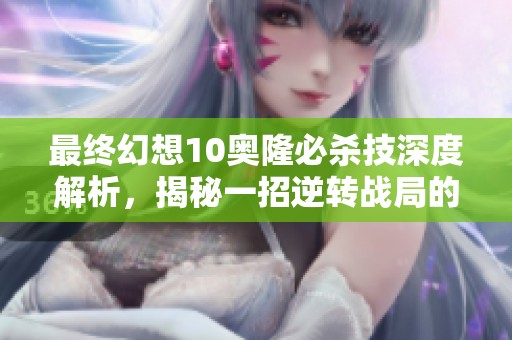 最终幻想10奥隆必杀技深度解析，揭秘一招逆转战局的秘密