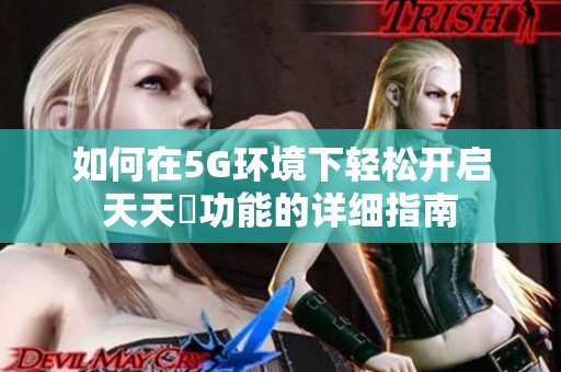如何在5G环境下轻松开启天天奭功能的详细指南